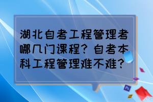 湖北自考工程管理考哪幾門課程？自考本科工程管理難不難？