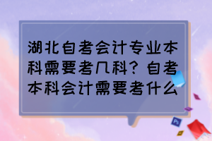 湖北自考會計專業(yè)本科需要考幾科？自考本科會計需要考什么？