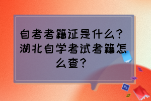 自考考籍證是什么？湖北自學(xué)考試考籍怎么查？