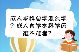 成人本科自學(xué)怎么學(xué)？成人自學(xué)本科學(xué)歷難不難考？