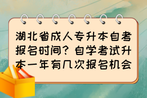 湖北省成人專升本自考報名時間？自學考試升本一年有幾次報名機會？