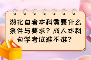 湖北自考本科需要什么條件與要求？成人本科自學(xué)考試難不難？