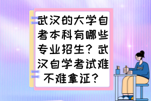 武漢的大學(xué)自考本科有哪些專業(yè)招生？武漢自學(xué)考試難不難拿證？