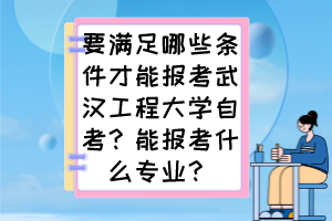 要滿足哪些條件才能報考武漢工程大學自考？能報考什么專業(yè)？