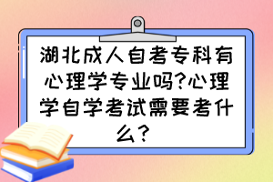 湖北成人自考專(zhuān)科有心理學(xué)專(zhuān)業(yè)嗎?心理學(xué)自學(xué)考試需要考什么？