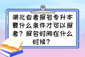 湖北自考報(bào)名專升本要什么條件才可以報(bào)考？報(bào)名時(shí)間在什么時(shí)候？