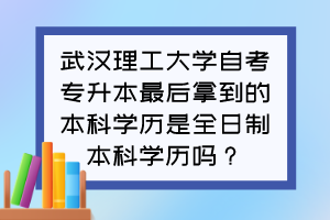 武漢理工大學(xué)自考專升本最后拿到的本科學(xué)歷是全日制本科學(xué)歷嗎？