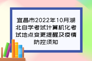 宜昌市2022年10月湖北自學(xué)考試計(jì)算機(jī)化考試地點(diǎn)變更提醒及疫情防控須知