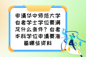 申請華中師范大學(xué)自考學(xué)士學(xué)位要滿足什么條件？自考本科學(xué)位申請要準(zhǔn)備哪些資料