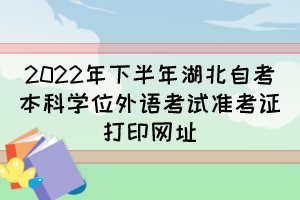 2022年下半年湖北自考本科學(xué)位外語考試準考證打印網(wǎng)址