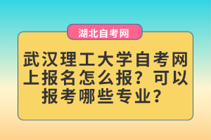 武漢理工大學自考網(wǎng)上報名怎么報？可以報考哪些專業(yè)？