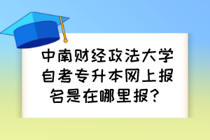 中南財經(jīng)政法大學(xué)自考專升本網(wǎng)上報名是在哪里報？