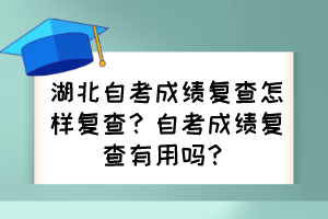 湖北自考成績復查怎樣復查？自考成績復查有用嗎？