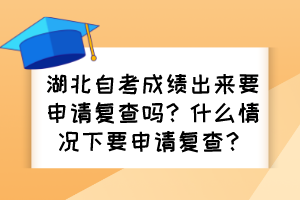 湖北自考成績出來要申請復(fù)查嗎？什么情況下要申請復(fù)查？