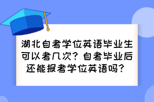 湖北自考學(xué)位英語(yǔ)畢業(yè)生可以考幾次？自考畢業(yè)后還能報(bào)考學(xué)位英語(yǔ)嗎？