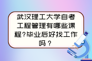 武漢理工大學自考工程管理有哪些課程?畢業(yè)后好找工作嗎？