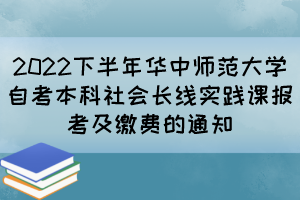 2022下半年華中師范大學(xué)自考本科社會長線實(shí)踐課報(bào)考及繳費(fèi)的通知