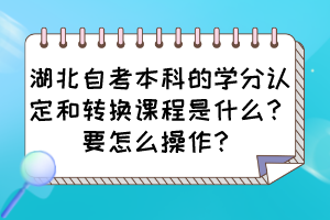 湖北自考本科的學(xué)分認(rèn)定和轉(zhuǎn)換課程是什么？要怎么操作？