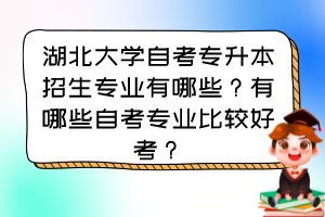 湖北大學(xué)自考專(zhuān)升本招生專(zhuān)業(yè)有哪些？有哪些自考專(zhuān)業(yè)比較好考？