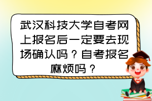 武漢科技大學自考網(wǎng)上報名后一定要去現(xiàn)場確認嗎？自考報名麻煩嗎？