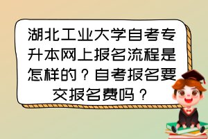 湖北工業(yè)大學(xué)自考專升本網(wǎng)上報(bào)名流程是怎樣的？自考報(bào)名要交報(bào)名費(fèi)嗎？