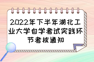 2022年下半年湖北工業(yè)大學(xué)自學(xué)考試實(shí)踐環(huán)節(jié)考核通知