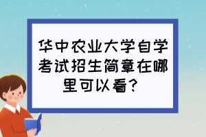 華中農(nóng)業(yè)大學(xué)自學(xué)考試招生簡章在哪里可以看？