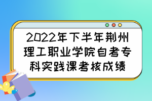 2022年下半年荊州理工職業(yè)學(xué)院自考專科實(shí)踐課考核成績