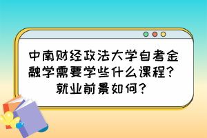 中南財經(jīng)政法大學(xué)自考金融學(xué)需要學(xué)些什么課程？就業(yè)前景如何？