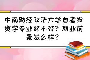 中南財(cái)經(jīng)政法大學(xué)自考投資學(xué)專業(yè)好不好？就業(yè)前景怎么樣？