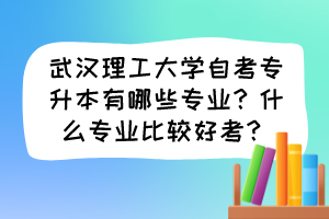 武漢理工大學(xué)自考專升本有哪些專業(yè)？什么專業(yè)比較好考？