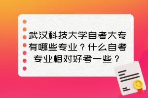 武漢科技大學(xué)自考大專有哪些專業(yè)？什么自考專業(yè)相對(duì)好考一些？