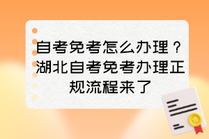 自考免考怎么辦理？湖北自考免考辦理正規(guī)流程來(lái)了