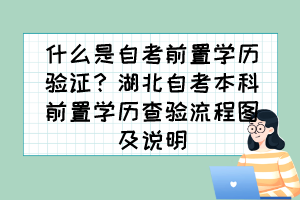 什么是自考前置學(xué)歷驗(yàn)證？湖北自考本科前置學(xué)歷查驗(yàn)流程圖及說(shuō)明