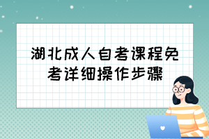 自考免考怎么辦理？湖北成人自考課程免考詳細(xì)操作步驟