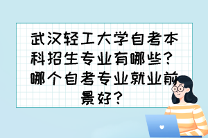 武漢輕工大學(xué)自考本科招生專(zhuān)業(yè)有哪些？哪個(gè)自考專(zhuān)業(yè)就業(yè)前景好？