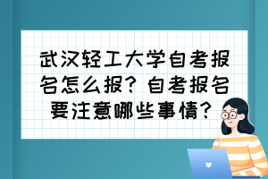 武漢輕工大學自考報名怎么報？自考報名要注意哪些事情？