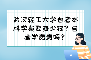 武漢輕工大學自考本科學費要多少錢？自考學費貴嗎？