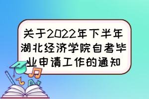 關(guān)于2022年下半年湖北經(jīng)濟學院自考畢業(yè)申請工作的通知