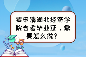 要申請湖北經(jīng)濟(jì)學(xué)院自考畢業(yè)證，需要怎么做？