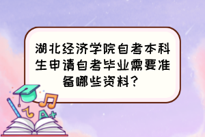 湖北經(jīng)濟學院自考本科生申請自考畢業(yè)需要準備哪些資料？