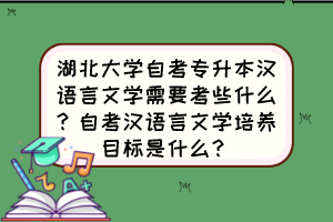 湖北大學(xué)自考專升本漢語言文學(xué)需要考些什么？自考漢語言文學(xué)培養(yǎng)目標(biāo)是什么？