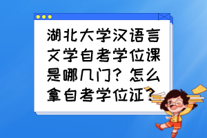 湖北大學(xué)漢語言文學(xué)自考學(xué)位課是哪幾門？怎么拿自考學(xué)位證？