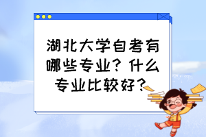 湖北大學(xué)自考有哪些專業(yè)？什么專業(yè)比較好？