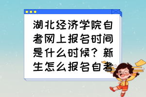 湖北經(jīng)濟學院自考網(wǎng)上報名時間是什么時候？新生怎么報名自考？