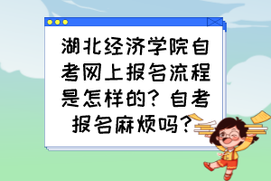 湖北經(jīng)濟學院自考網(wǎng)上報名流程是怎樣的？自考報名麻煩嗎？