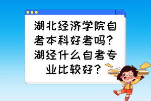 湖北經(jīng)濟(jì)學(xué)院自考本科好考嗎？湖經(jīng)什么自考專業(yè)比較好？