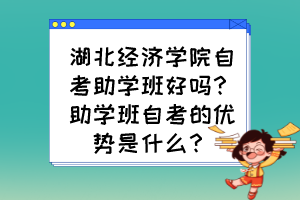 湖北經(jīng)濟學院自考助學班好嗎？助學班自考的優(yōu)勢是什么？