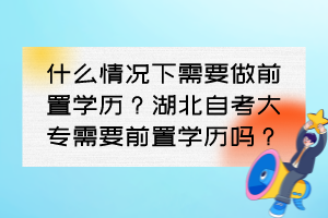 什么情況下需要做前置學歷？湖北自考大專需要前置學歷嗎？