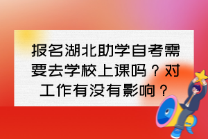 報名湖北助學自考需要去學校上課嗎？對工作有沒有影響？